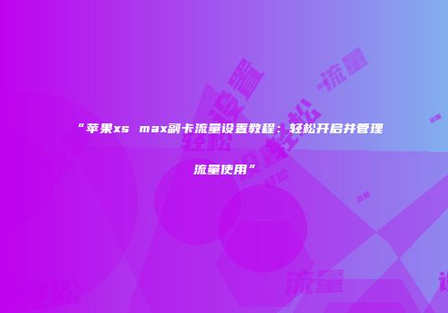 “苹果xs max副卡流量设置教程：轻松开启并管理流量使用”