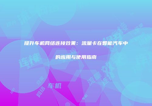 提升车机网络连接效果：流量卡在智能汽车中的应用与使用指南