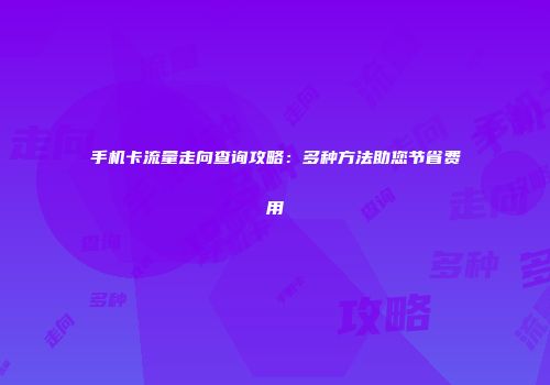 手机卡流量走向查询攻略：多种方法助您节省费用