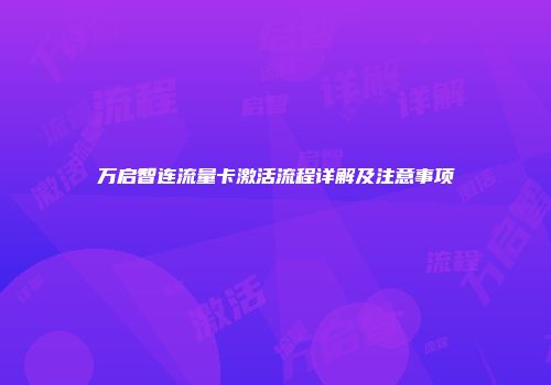 万启智连流量卡激活流程详解及注意事项