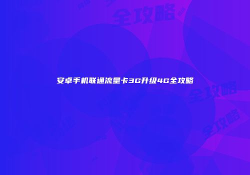 安卓手机联通流量卡3G升级4G全攻略