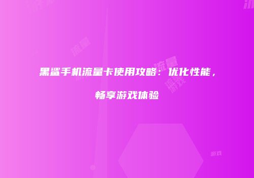 黑鲨手机流量卡使用攻略：优化性能，畅享游戏体验