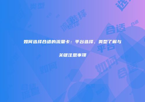 如何选择合适的流量卡：平台选择、类型了解与关键注意事项