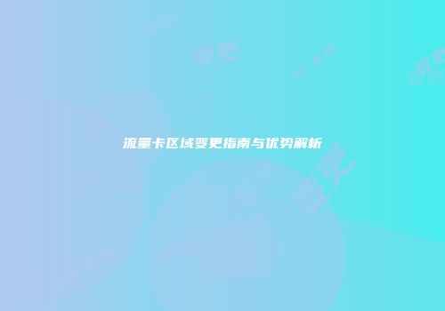 流量卡区域变更指南与优势解析