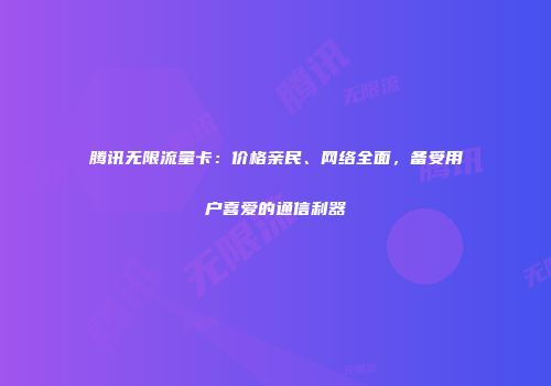 腾讯无限流量卡：价格亲民、网络全面，备受用户喜爱的通信利器