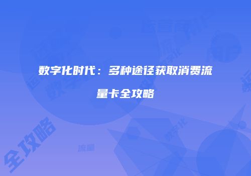 数字化时代：多种途径获取消费流量卡全攻略