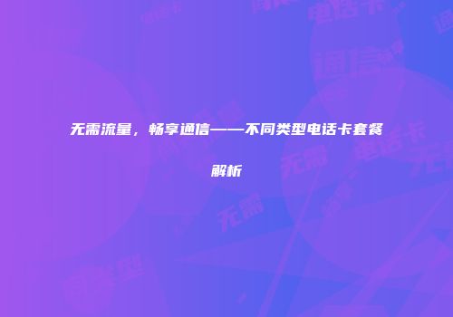 无需流量，畅享通信——不同类型电话卡套餐解析