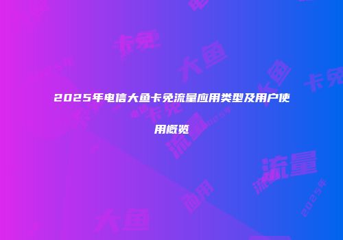2025年电信大鱼卡免流量应用类型及用户使用概览