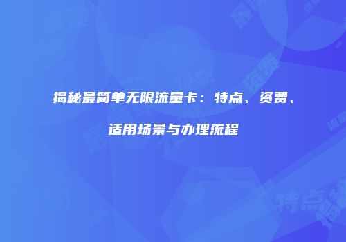 揭秘最简单无限流量卡：特点、资费、适用场景与办理流程