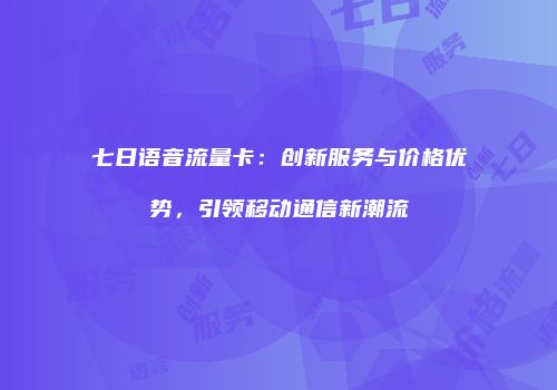 七日语音流量卡：创新服务与价格优势，引领移动通信新潮流
