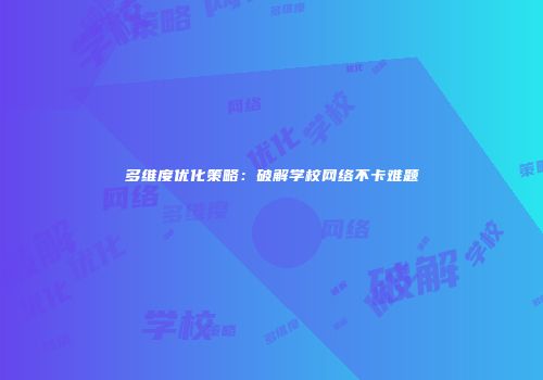 多维度优化策略：破解学校网络不卡难题