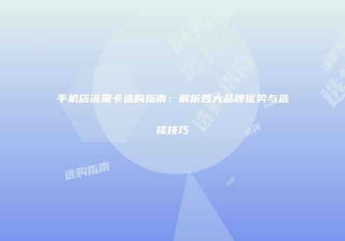 手机店流量卡选购指南：解析各大品牌优势与选择技巧