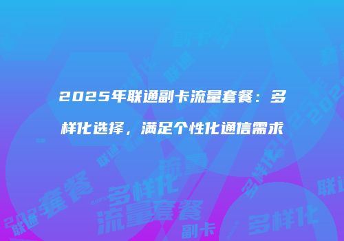 2025年联通副卡流量套餐：多样化选择，满足个性化通信需求