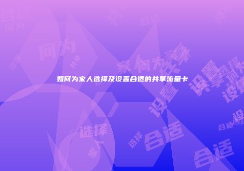 如何为家人选择及设置合适的共享流量卡