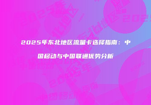 2025年东北地区流量卡选择指南：中国移动与中国联通优势分析