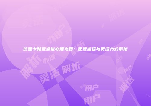 流量卡就近派送办理攻略：便捷流程与灵活方式解析