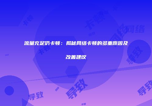 流量充足仍卡顿：揭秘网络卡顿的多重原因及改善建议