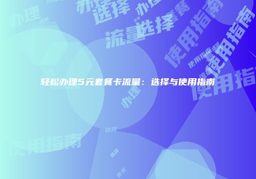 轻松办理5元套餐卡流量：选择与使用指南