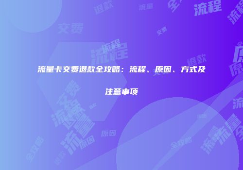 流量卡交费退款全攻略：流程、原因、方式及注意事项