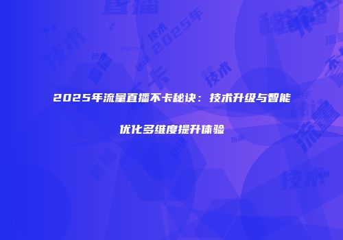 2025年流量直播不卡秘诀：技术升级与智能优化多维度提升体验