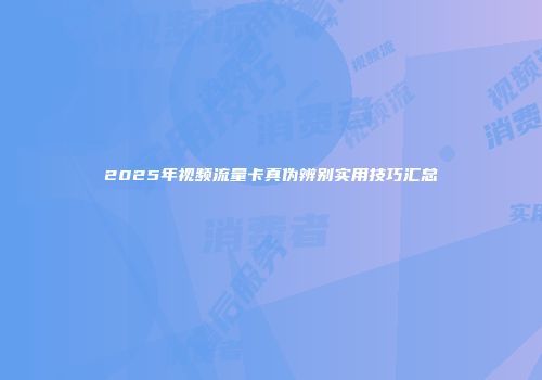 2025年视频流量卡真伪辨别实用技巧汇总