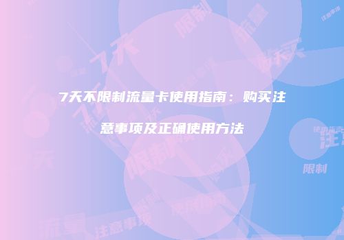 7天不限制流量卡使用指南：购买注意事项及正确使用方法