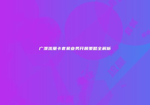 广澳流量卡套餐业务开展策略全解析