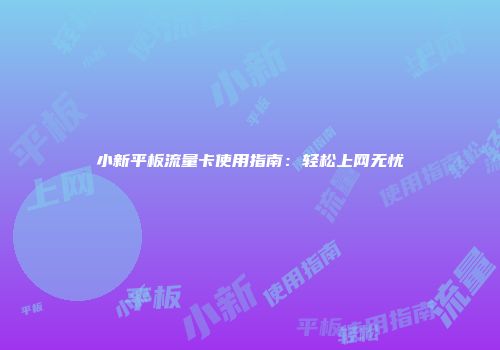 小新平板流量卡使用指南：轻松上网无忧