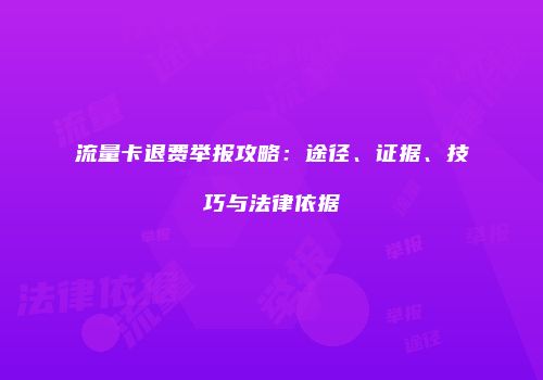 流量卡退费举报攻略：途径、证据、技巧与法律依据