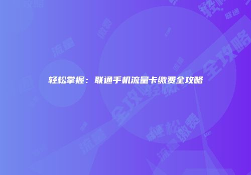 轻松掌握：联通手机流量卡缴费全攻略