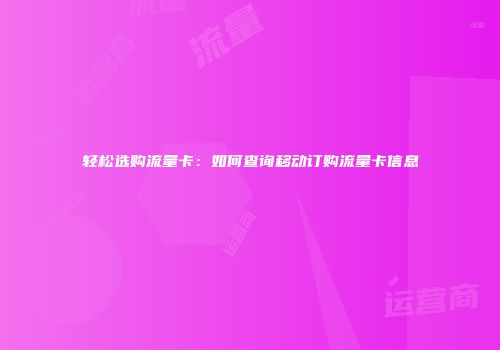 轻松选购流量卡：如何查询移动订购流量卡信息