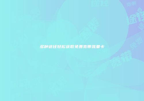 多种途径轻松获取免费宽带流量卡
