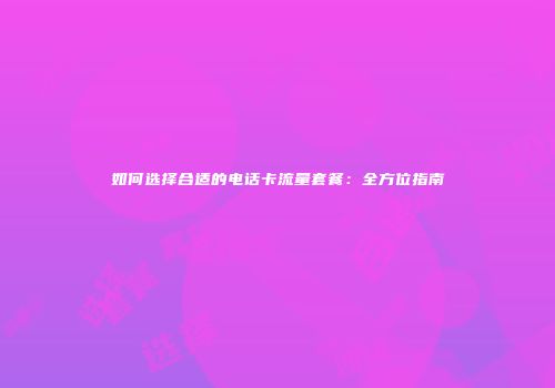 如何选择合适的电话卡流量套餐：全方位指南