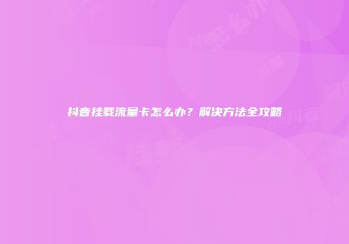 抖音挂载流量卡怎么办？解决方法全攻略