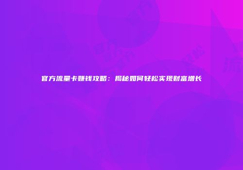 官方流量卡赚钱攻略：揭秘如何轻松实现财富增长