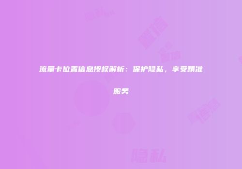 流量卡位置信息授权解析：保护隐私，享受精准服务