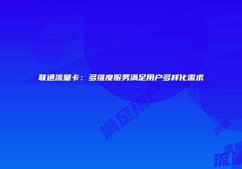 联通流量卡：多维度服务满足用户多样化需求