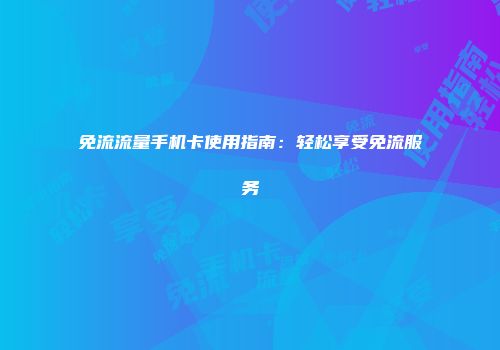 免流流量手机卡使用指南：轻松享受免流服务