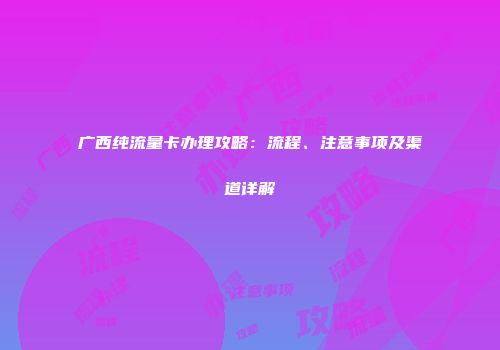广西纯流量卡办理攻略：流程、注意事项及渠道详解