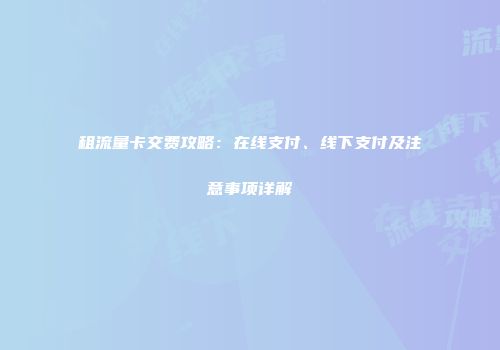 租流量卡交费攻略：在线支付、线下支付及注意事项详解