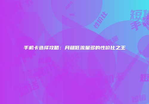 手机卡选择攻略：月租低流量多的性价比之王