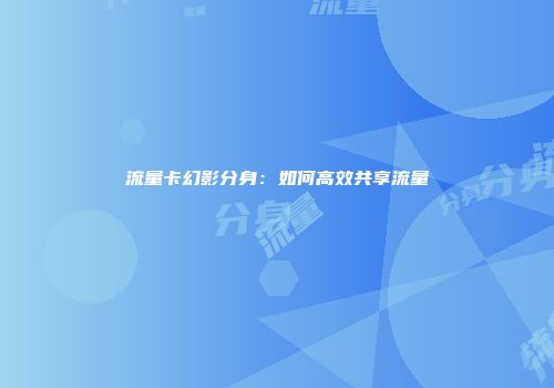 流量卡幻影分身：如何高效共享流量