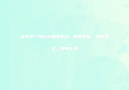 流量卡广告创意制作要点：精准定位、特色突出、创意无限