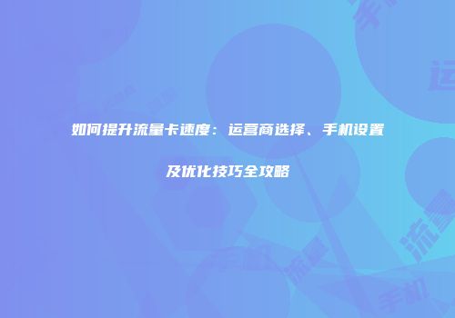 如何提升流量卡速度：运营商选择、手机设置及优化技巧全攻略