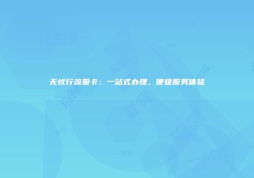 无忧行流量卡：一站式办理，便捷服务体验