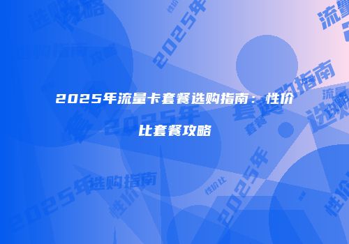 2025年流量卡套餐选购指南：性价比套餐攻略