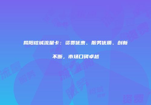 揭阳榕城流量卡：资费优惠、服务优质、创新不断，市场口碑卓越