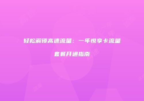 轻松解锁高速流量：一年悦享卡流量套餐开通指南
