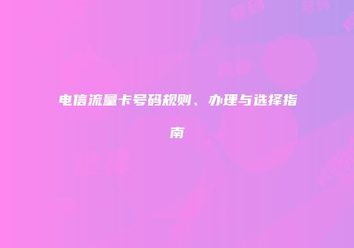 电信流量卡号码规则、办理与选择指南