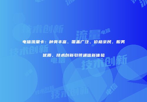 电信流量卡：种类丰富、覆盖广泛、价格亲民，服务优质，技术创新引领通信新体验